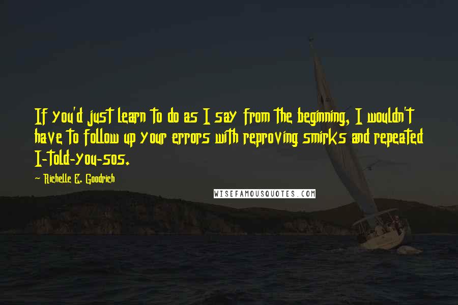 Richelle E. Goodrich Quotes: If you'd just learn to do as I say from the beginning, I wouldn't have to follow up your errors with reproving smirks and repeated I-told-you-sos.