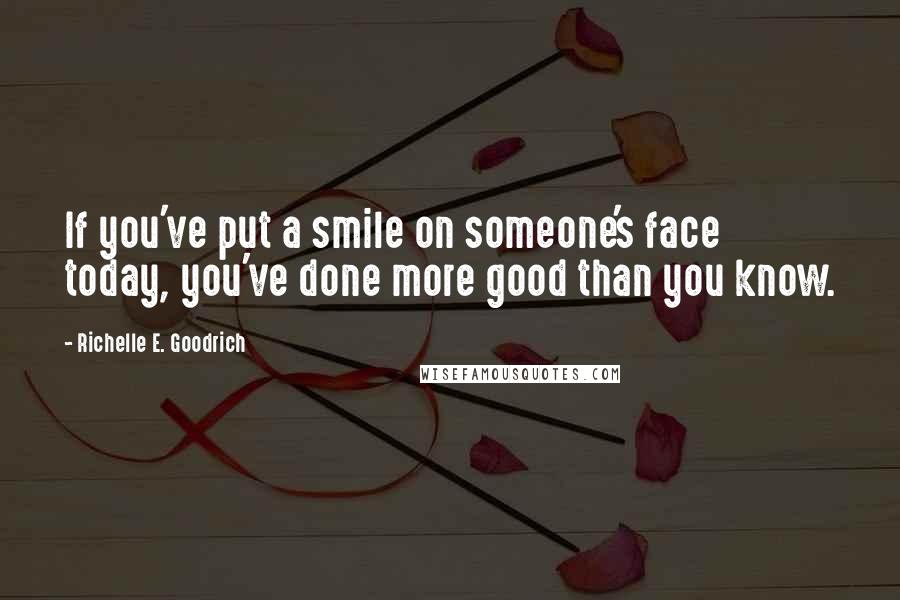 Richelle E. Goodrich Quotes: If you've put a smile on someone's face today, you've done more good than you know.