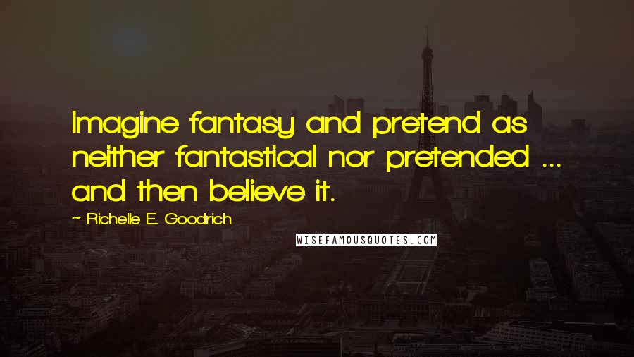 Richelle E. Goodrich Quotes: Imagine fantasy and pretend as neither fantastical nor pretended ... and then believe it.