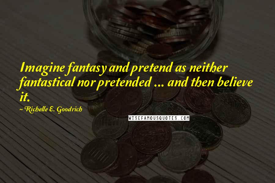 Richelle E. Goodrich Quotes: Imagine fantasy and pretend as neither fantastical nor pretended ... and then believe it.