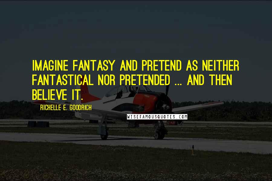 Richelle E. Goodrich Quotes: Imagine fantasy and pretend as neither fantastical nor pretended ... and then believe it.
