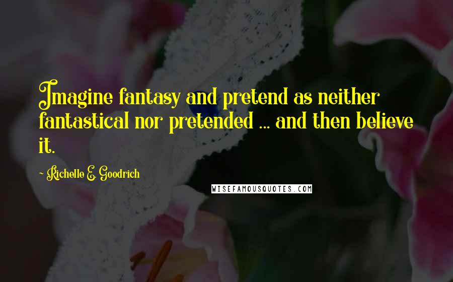 Richelle E. Goodrich Quotes: Imagine fantasy and pretend as neither fantastical nor pretended ... and then believe it.