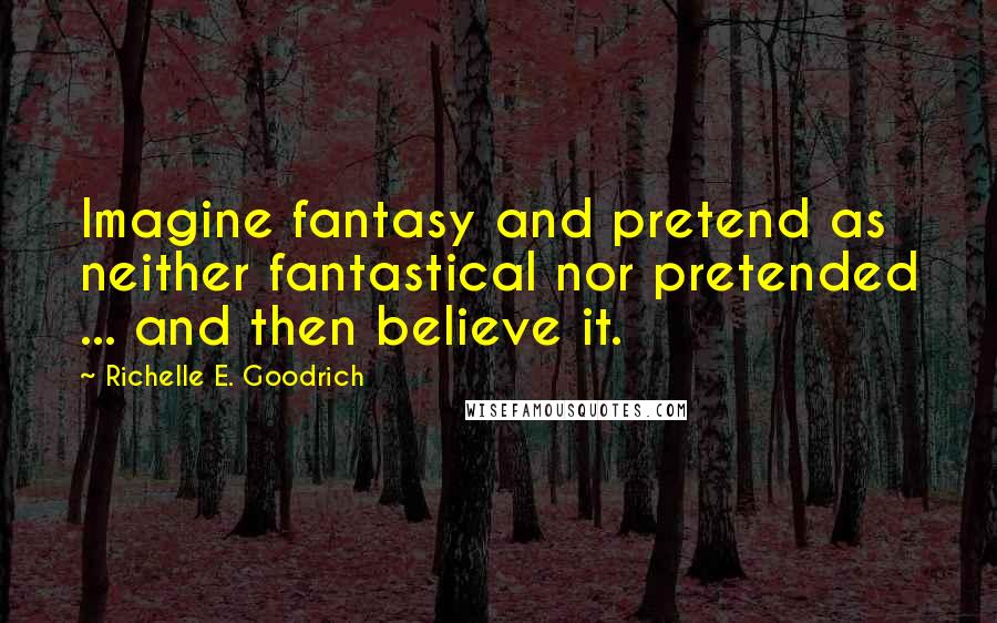 Richelle E. Goodrich Quotes: Imagine fantasy and pretend as neither fantastical nor pretended ... and then believe it.