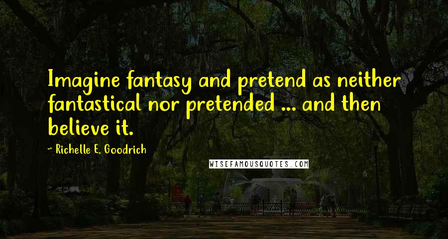 Richelle E. Goodrich Quotes: Imagine fantasy and pretend as neither fantastical nor pretended ... and then believe it.