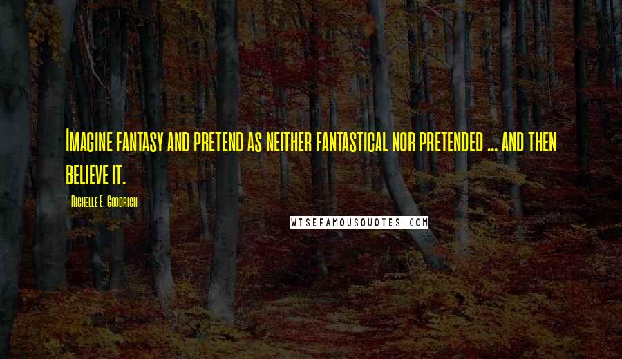 Richelle E. Goodrich Quotes: Imagine fantasy and pretend as neither fantastical nor pretended ... and then believe it.