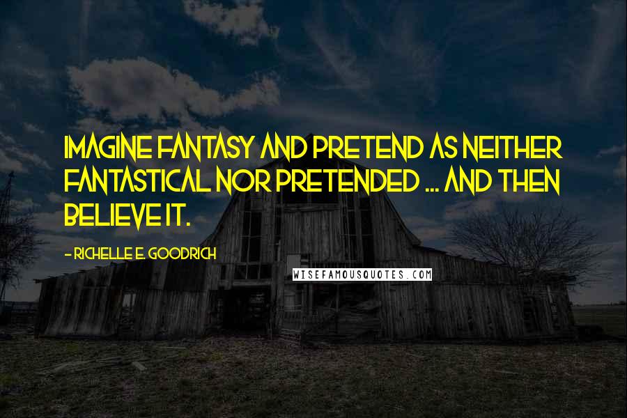 Richelle E. Goodrich Quotes: Imagine fantasy and pretend as neither fantastical nor pretended ... and then believe it.