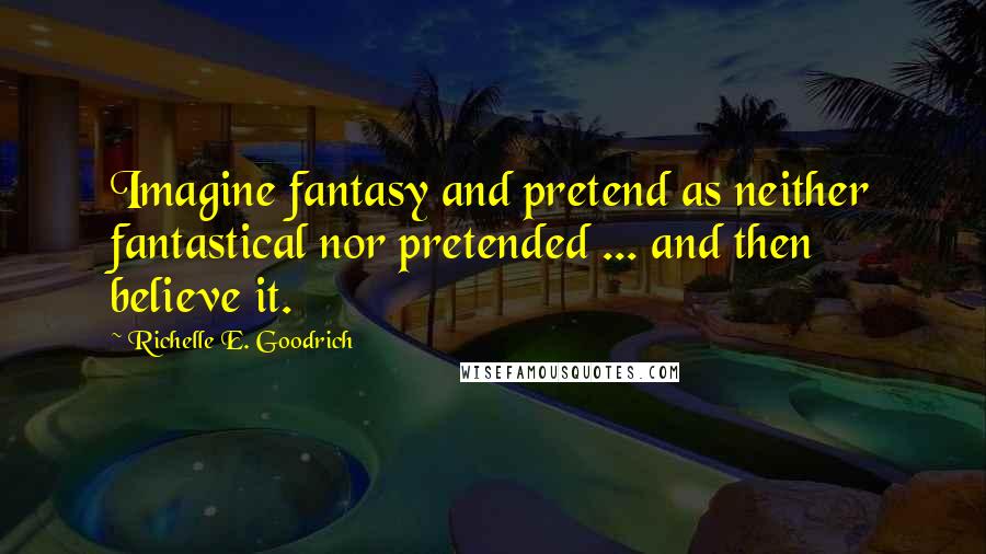 Richelle E. Goodrich Quotes: Imagine fantasy and pretend as neither fantastical nor pretended ... and then believe it.