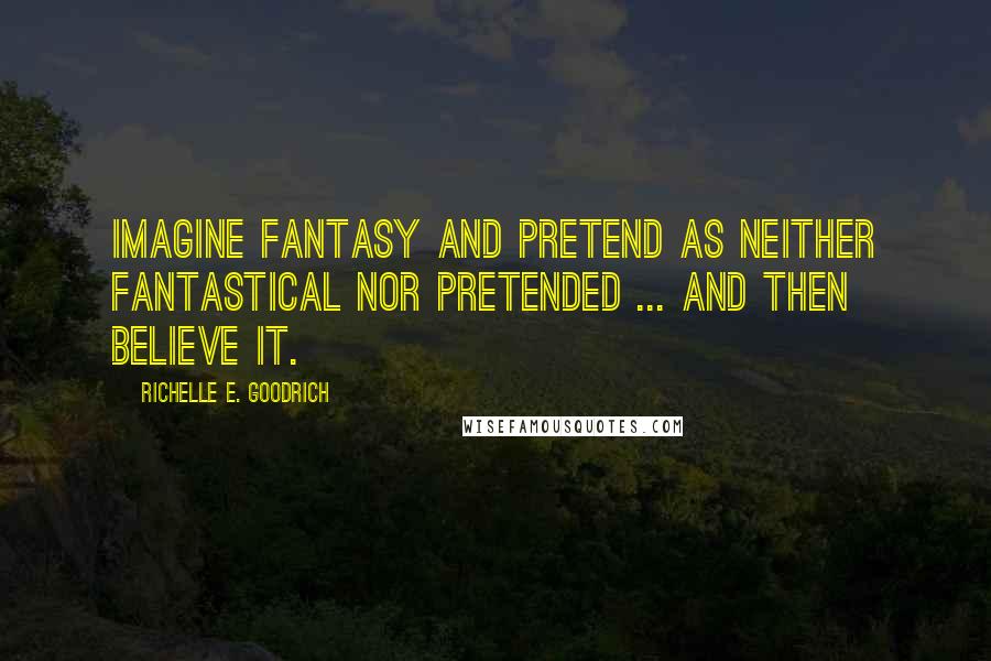 Richelle E. Goodrich Quotes: Imagine fantasy and pretend as neither fantastical nor pretended ... and then believe it.