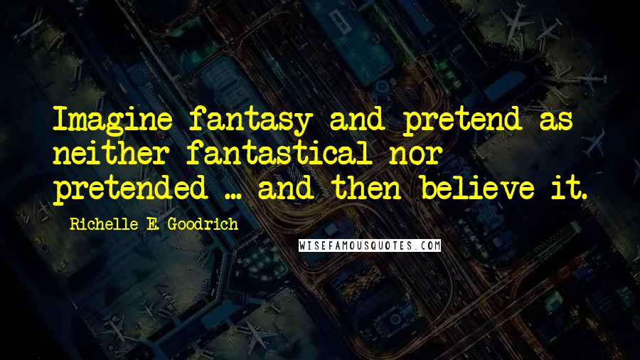 Richelle E. Goodrich Quotes: Imagine fantasy and pretend as neither fantastical nor pretended ... and then believe it.