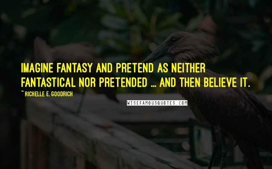 Richelle E. Goodrich Quotes: Imagine fantasy and pretend as neither fantastical nor pretended ... and then believe it.