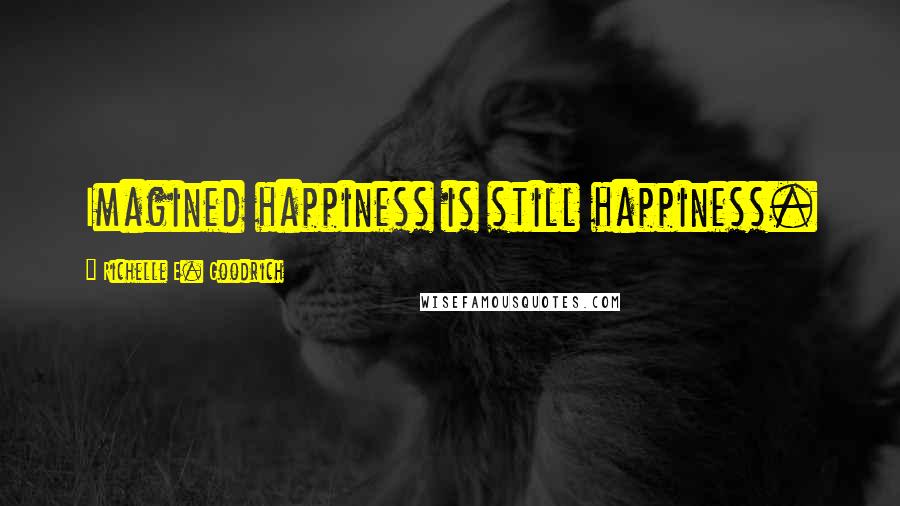 Richelle E. Goodrich Quotes: Imagined happiness is still happiness.