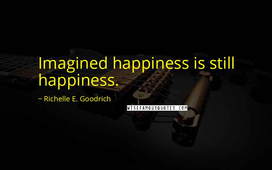 Richelle E. Goodrich Quotes: Imagined happiness is still happiness.