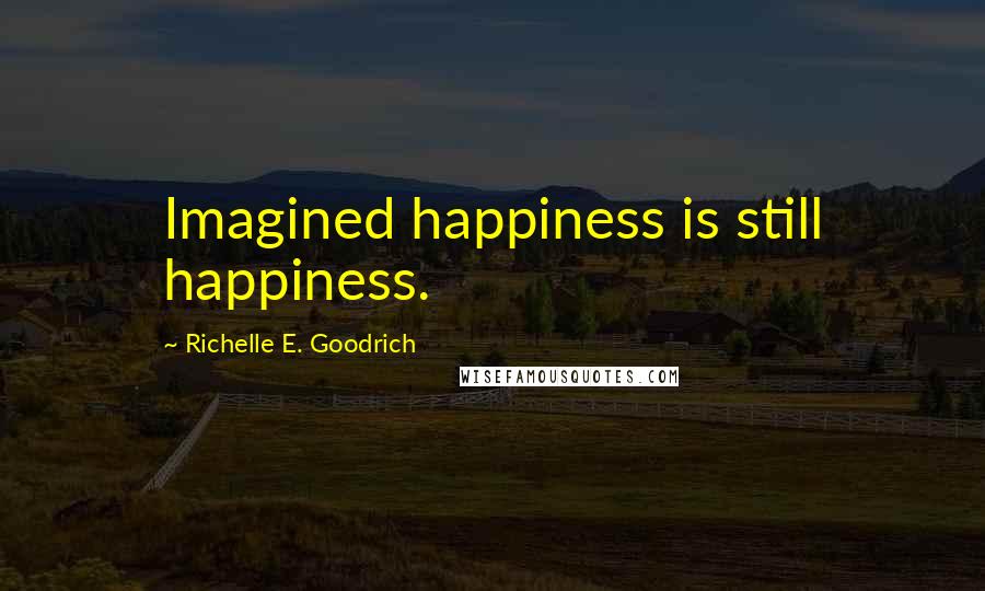 Richelle E. Goodrich Quotes: Imagined happiness is still happiness.