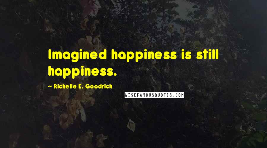 Richelle E. Goodrich Quotes: Imagined happiness is still happiness.
