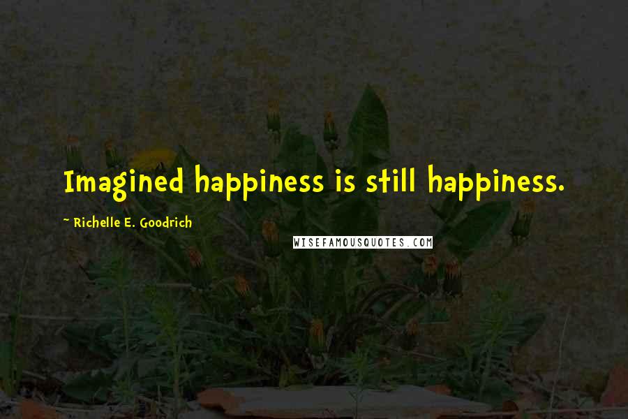 Richelle E. Goodrich Quotes: Imagined happiness is still happiness.