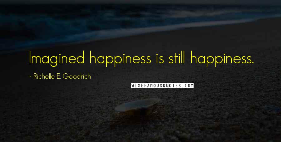 Richelle E. Goodrich Quotes: Imagined happiness is still happiness.