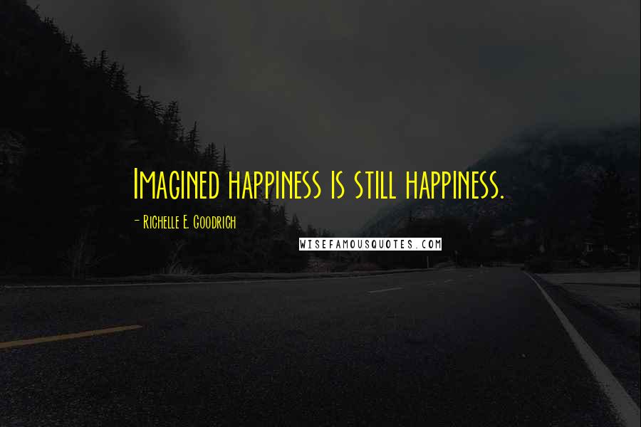 Richelle E. Goodrich Quotes: Imagined happiness is still happiness.