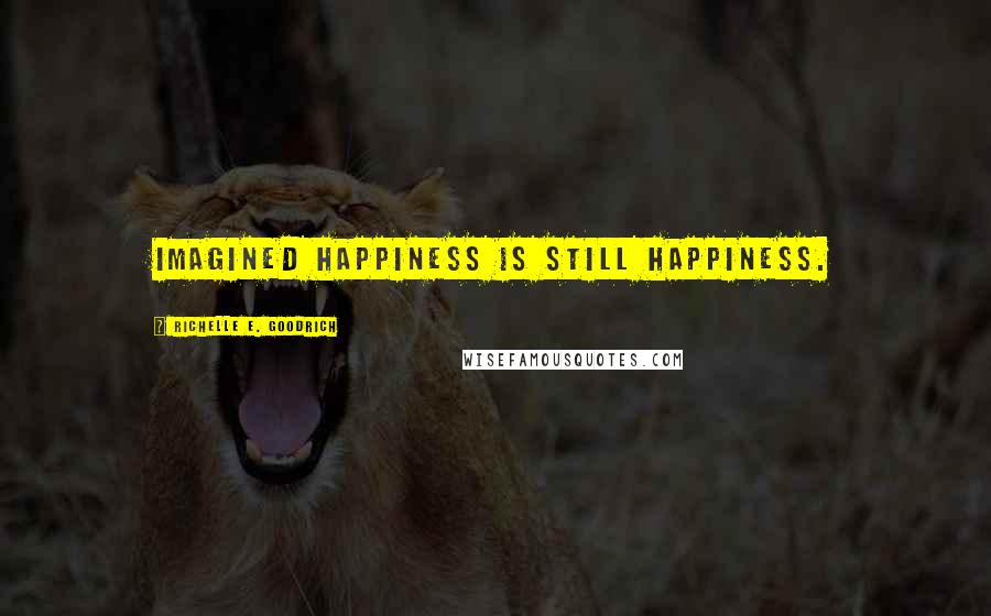 Richelle E. Goodrich Quotes: Imagined happiness is still happiness.