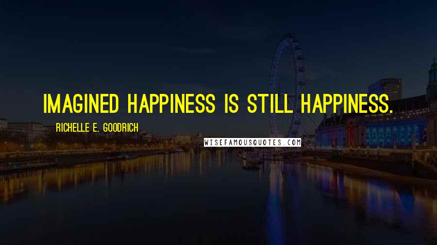 Richelle E. Goodrich Quotes: Imagined happiness is still happiness.
