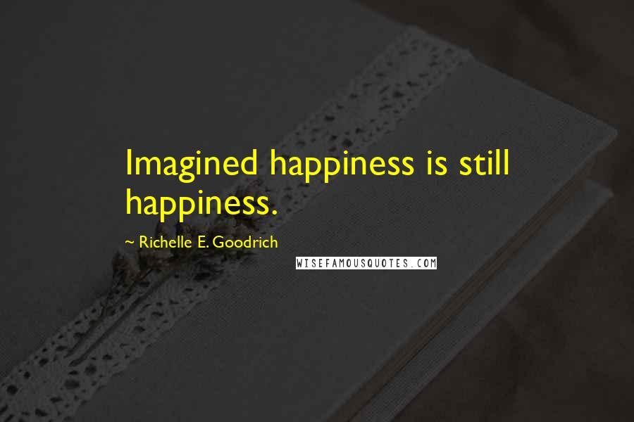 Richelle E. Goodrich Quotes: Imagined happiness is still happiness.
