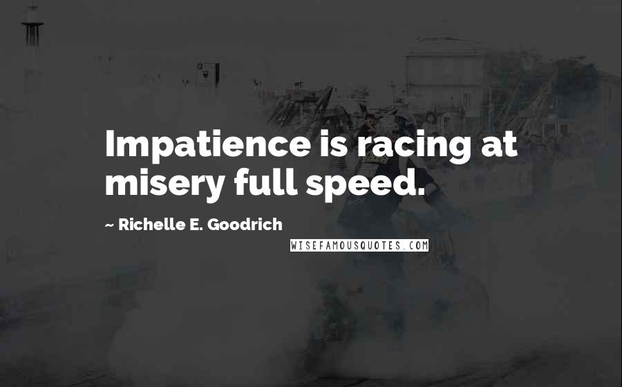 Richelle E. Goodrich Quotes: Impatience is racing at misery full speed.