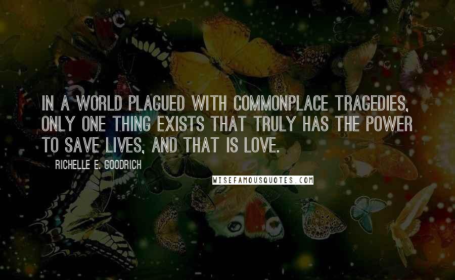 Richelle E. Goodrich Quotes: In a world plagued with commonplace tragedies, only one thing exists that truly has the power to save lives, and that is love.