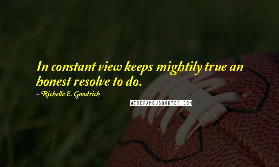 Richelle E. Goodrich Quotes: In constant view keeps mightily true an honest resolve to do.