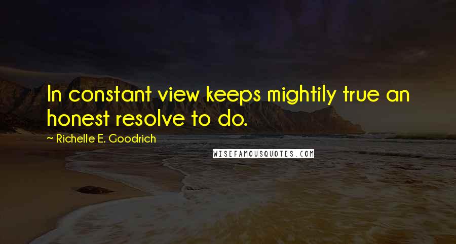 Richelle E. Goodrich Quotes: In constant view keeps mightily true an honest resolve to do.