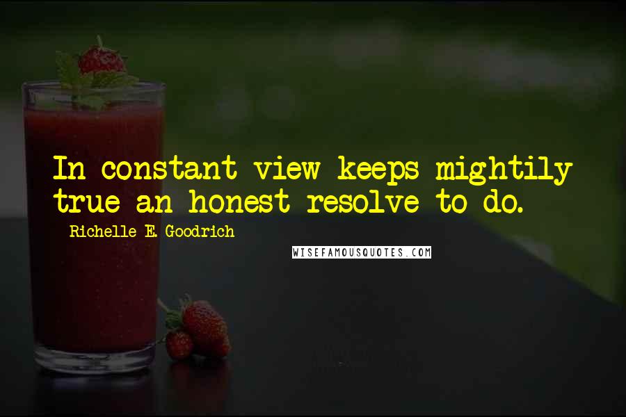 Richelle E. Goodrich Quotes: In constant view keeps mightily true an honest resolve to do.
