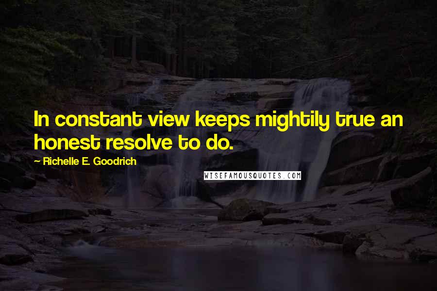 Richelle E. Goodrich Quotes: In constant view keeps mightily true an honest resolve to do.