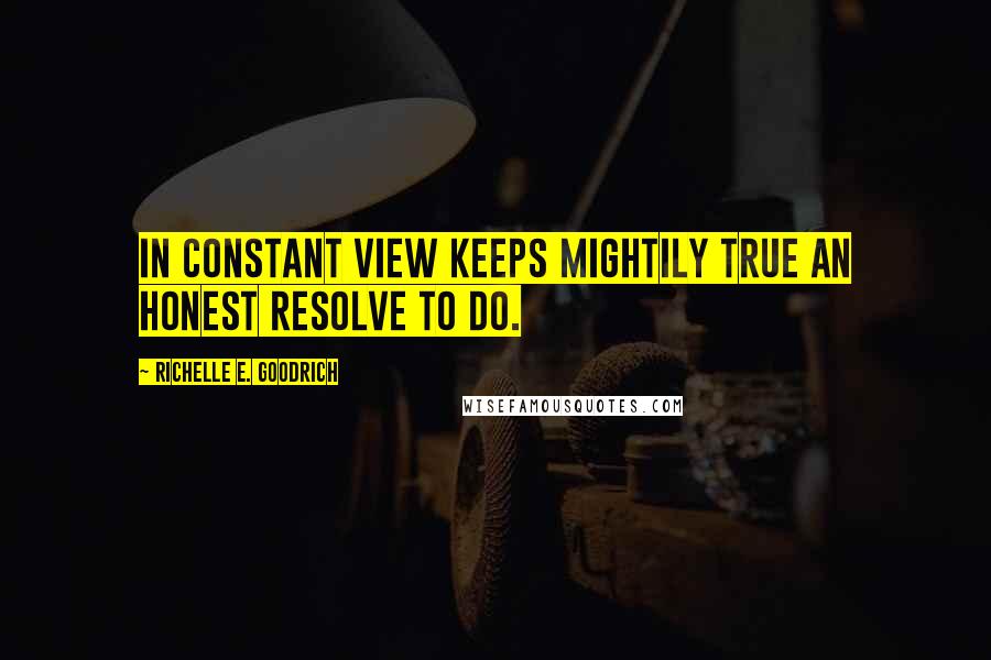 Richelle E. Goodrich Quotes: In constant view keeps mightily true an honest resolve to do.