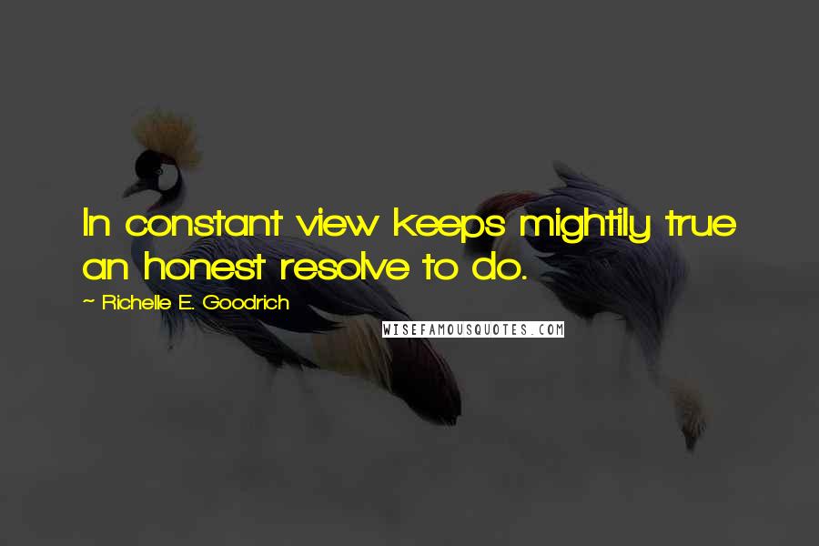 Richelle E. Goodrich Quotes: In constant view keeps mightily true an honest resolve to do.