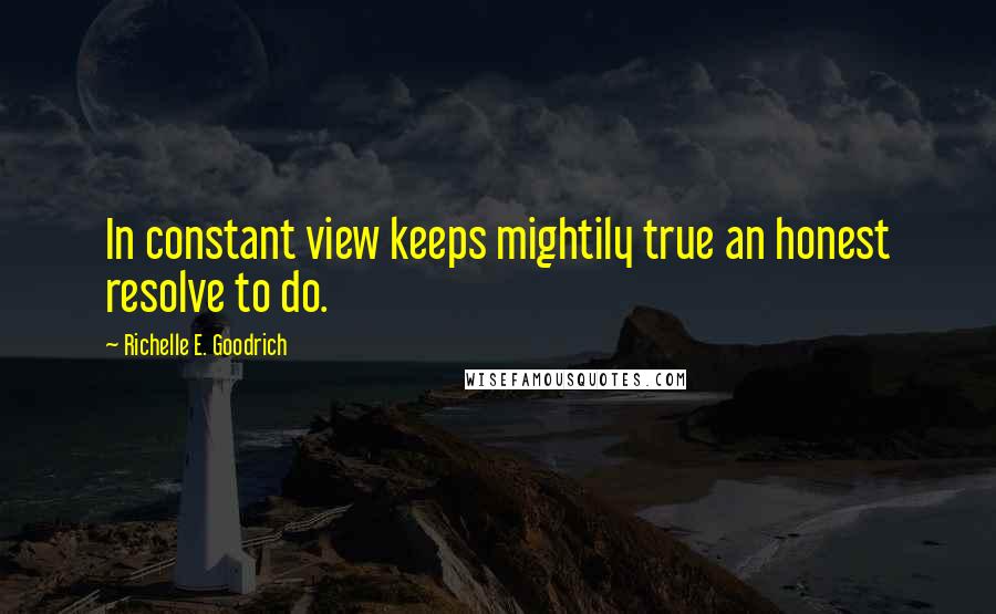 Richelle E. Goodrich Quotes: In constant view keeps mightily true an honest resolve to do.