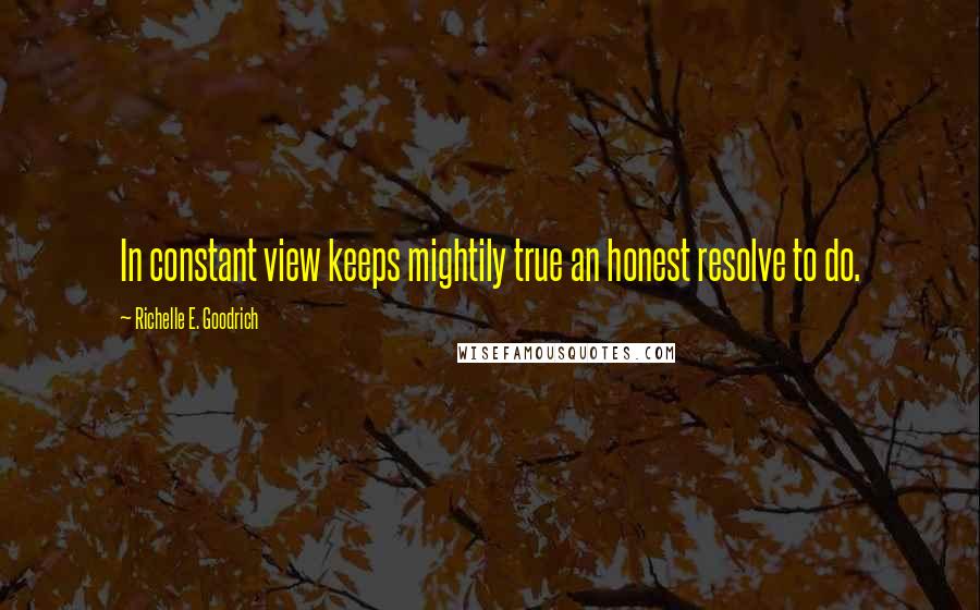 Richelle E. Goodrich Quotes: In constant view keeps mightily true an honest resolve to do.