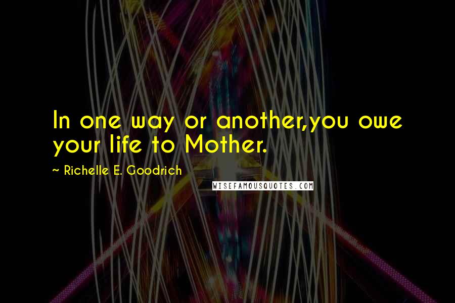 Richelle E. Goodrich Quotes: In one way or another,you owe your life to Mother.