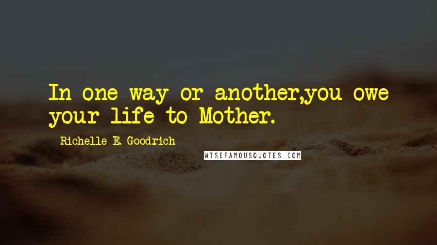 Richelle E. Goodrich Quotes: In one way or another,you owe your life to Mother.