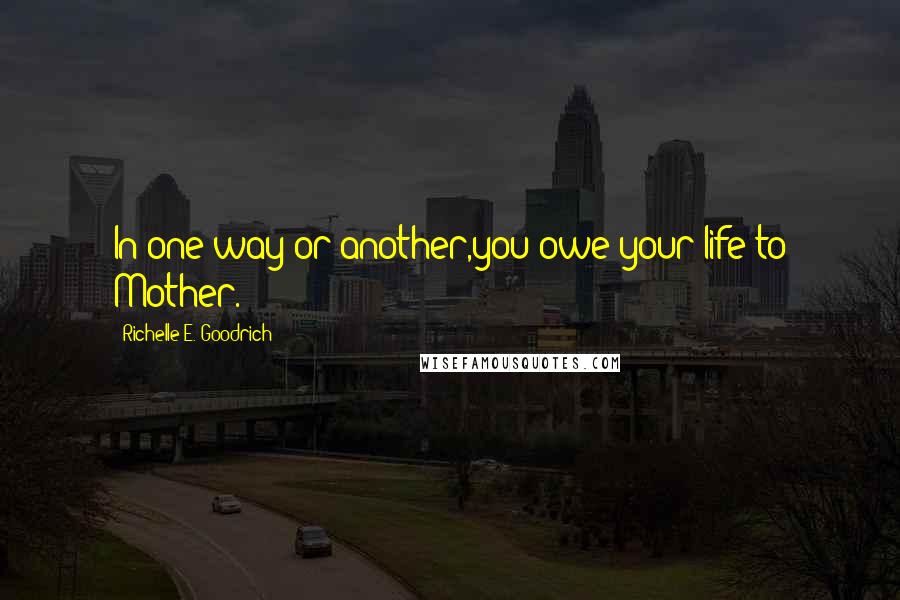 Richelle E. Goodrich Quotes: In one way or another,you owe your life to Mother.