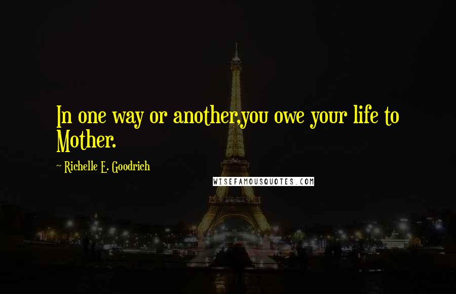 Richelle E. Goodrich Quotes: In one way or another,you owe your life to Mother.