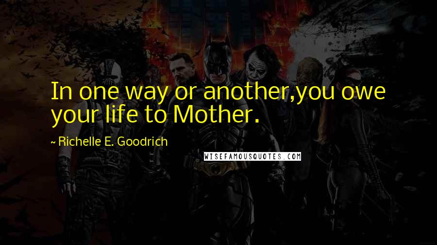 Richelle E. Goodrich Quotes: In one way or another,you owe your life to Mother.