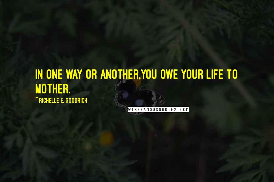 Richelle E. Goodrich Quotes: In one way or another,you owe your life to Mother.