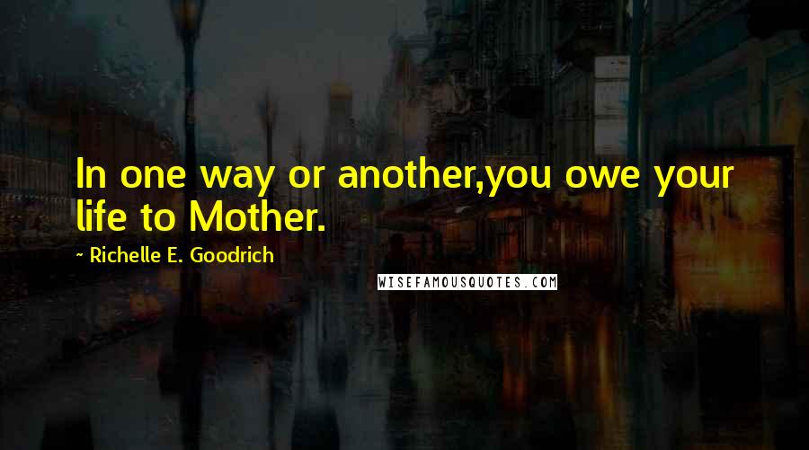 Richelle E. Goodrich Quotes: In one way or another,you owe your life to Mother.