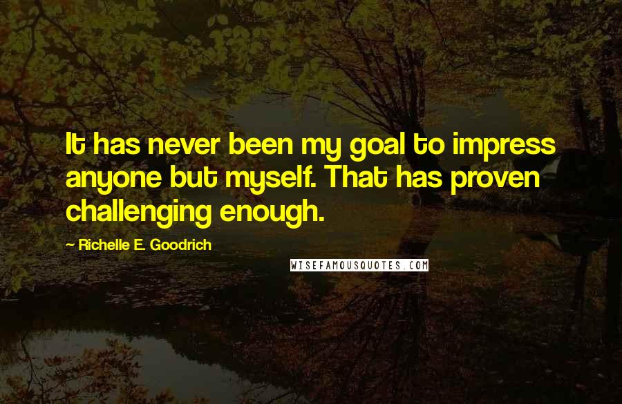 Richelle E. Goodrich Quotes: It has never been my goal to impress anyone but myself. That has proven challenging enough.