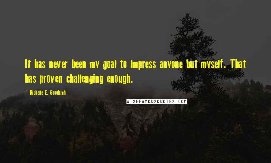 Richelle E. Goodrich Quotes: It has never been my goal to impress anyone but myself. That has proven challenging enough.