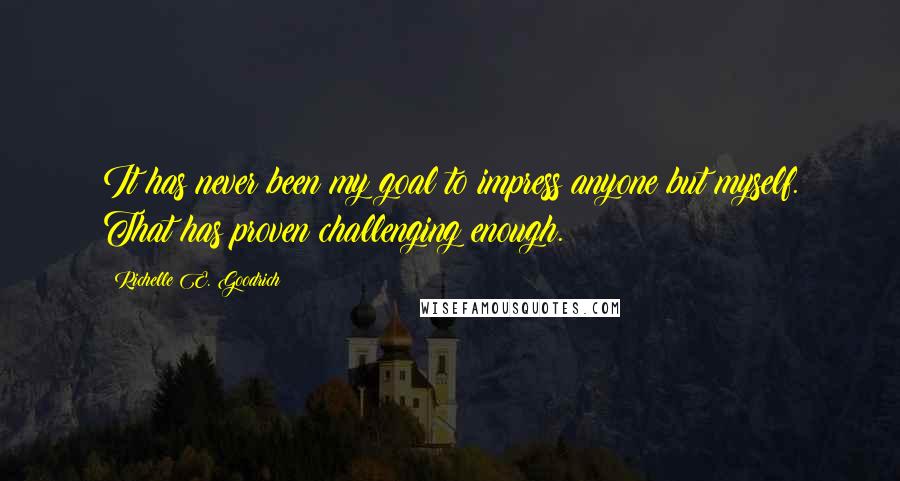 Richelle E. Goodrich Quotes: It has never been my goal to impress anyone but myself. That has proven challenging enough.
