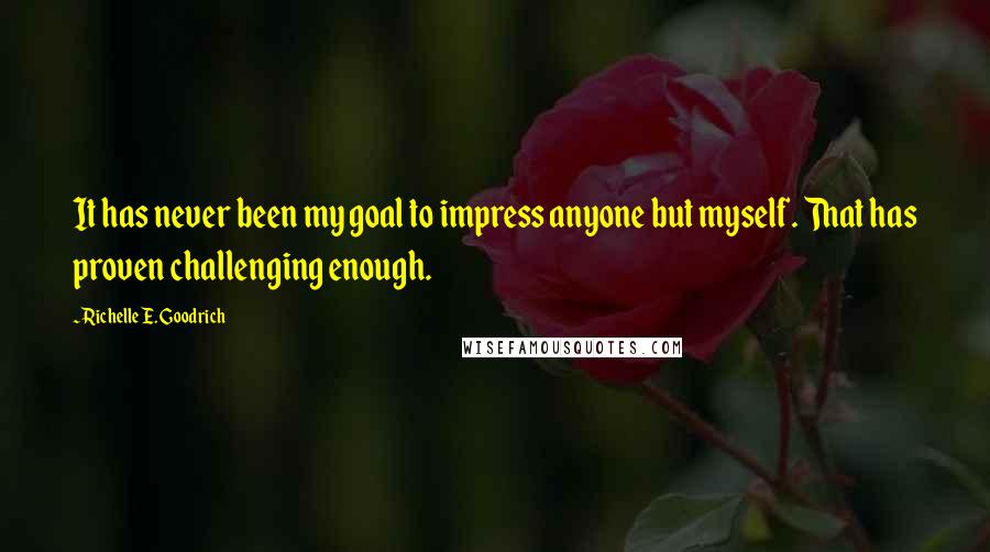Richelle E. Goodrich Quotes: It has never been my goal to impress anyone but myself. That has proven challenging enough.