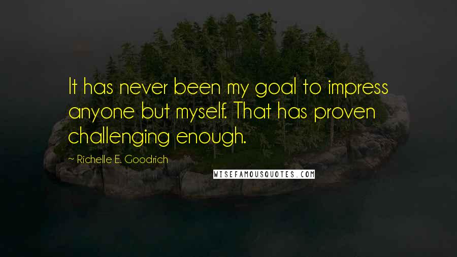 Richelle E. Goodrich Quotes: It has never been my goal to impress anyone but myself. That has proven challenging enough.