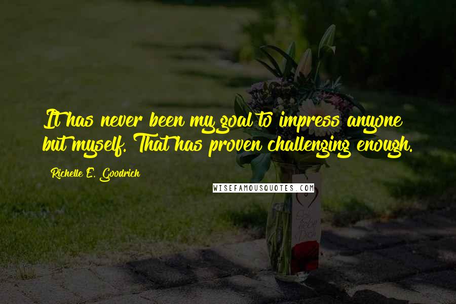 Richelle E. Goodrich Quotes: It has never been my goal to impress anyone but myself. That has proven challenging enough.