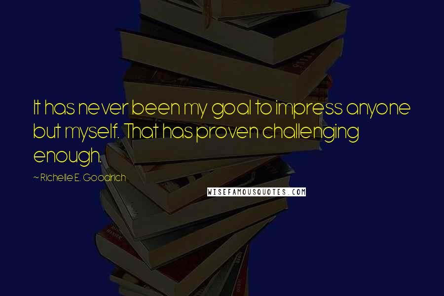 Richelle E. Goodrich Quotes: It has never been my goal to impress anyone but myself. That has proven challenging enough.