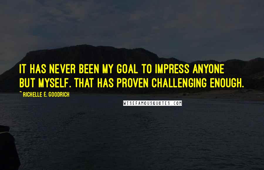Richelle E. Goodrich Quotes: It has never been my goal to impress anyone but myself. That has proven challenging enough.