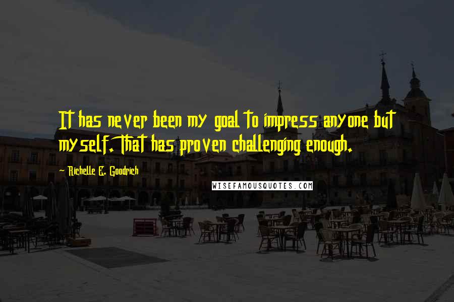 Richelle E. Goodrich Quotes: It has never been my goal to impress anyone but myself. That has proven challenging enough.